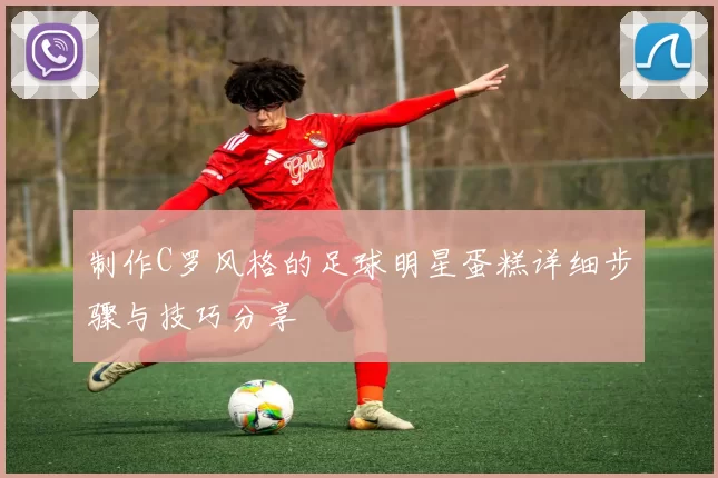 制作C罗风格的足球明星蛋糕详细步骤与技巧分享