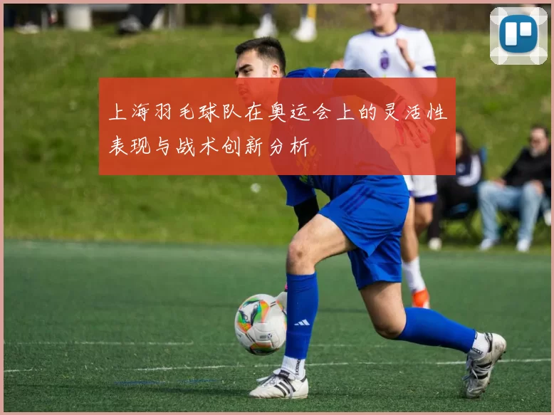 上海羽毛球队在奥运会上的灵活性表现与战术创新分析