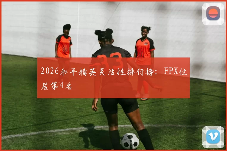2026和平精英灵活性排行榜：FPX位居第4名
