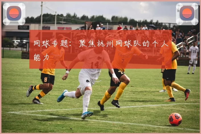 网球专题：聚焦杭州网球队的个人能力