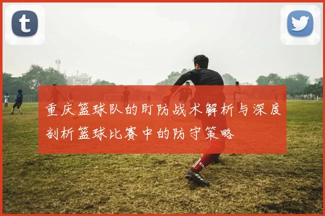重庆篮球队的盯防战术解析与深度剖析篮球比赛中的防守策略