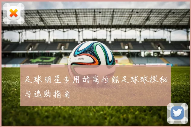 足球明星专用的高性能足球球探秘与选购指南