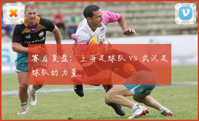 赛后复盘：上海足球队 vs 武汉足球队的力量
