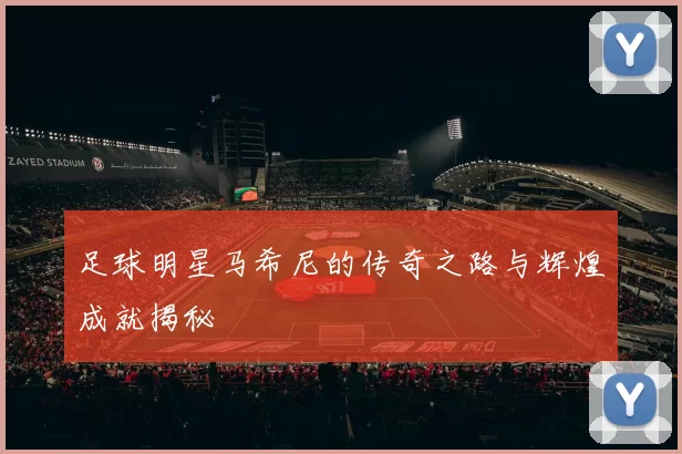 足球明星马希尼的传奇之路与辉煌成就揭秘